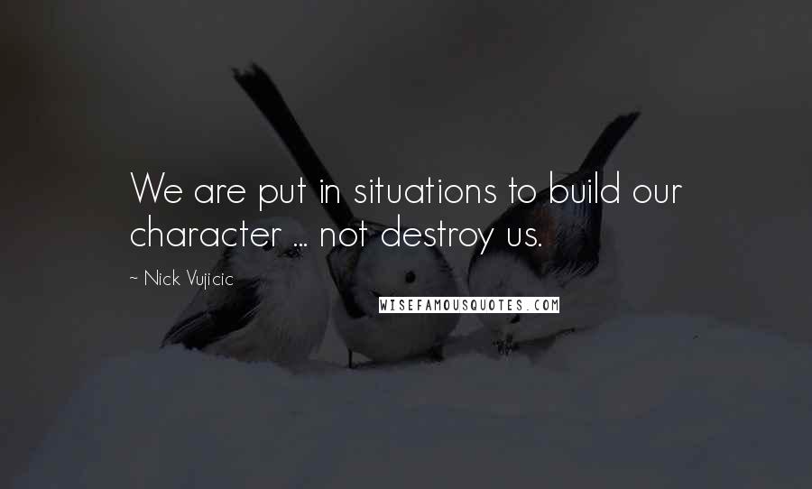 Nick Vujicic quotes: We are put in situations to build our character ... not destroy us.