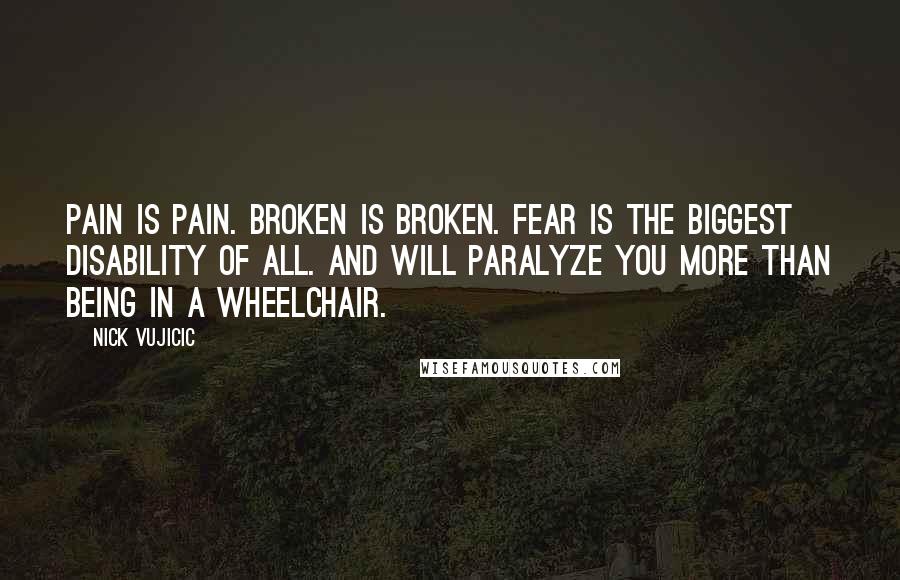 Nick Vujicic quotes: Pain is Pain. Broken is Broken. FEAR is the Biggest Disability of all. And will PARALYZE you More Than Being in a Wheelchair.