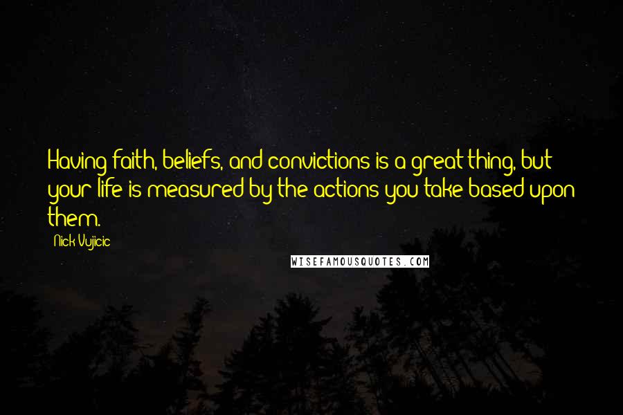 Nick Vujicic quotes: Having faith, beliefs, and convictions is a great thing, but your life is measured by the actions you take based upon them.