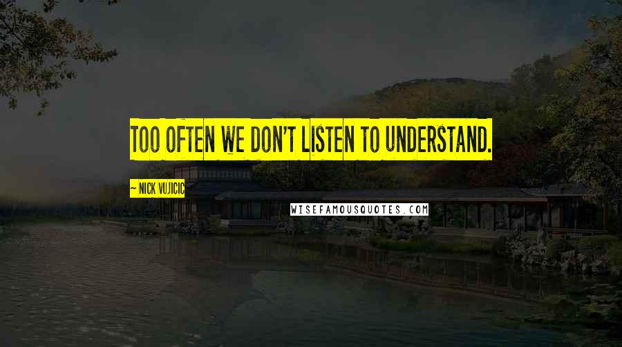 Nick Vujicic quotes: Too often we don't listen to understand.