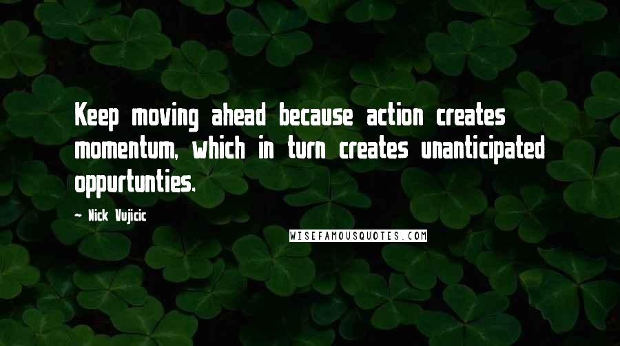 Nick Vujicic quotes: Keep moving ahead because action creates momentum, which in turn creates unanticipated oppurtunties.