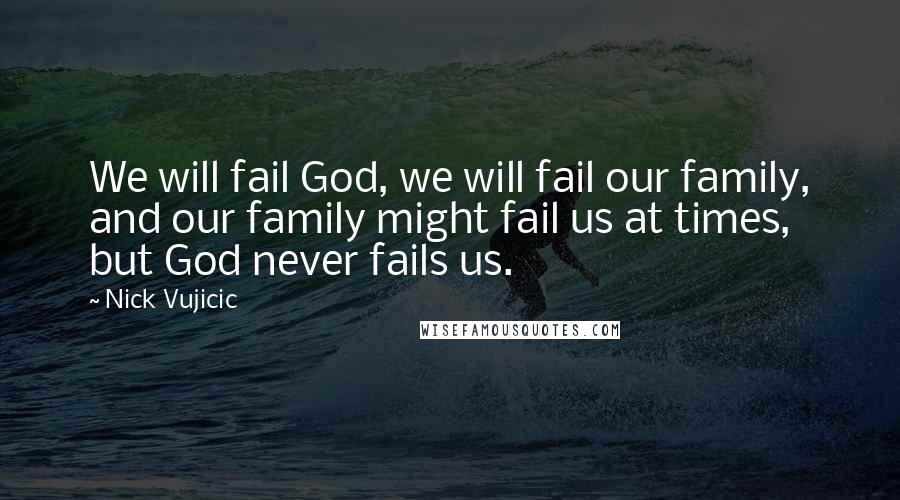 Nick Vujicic quotes: We will fail God, we will fail our family, and our family might fail us at times, but God never fails us.