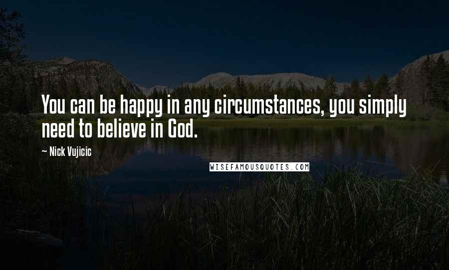 Nick Vujicic quotes: You can be happy in any circumstances, you simply need to believe in God.
