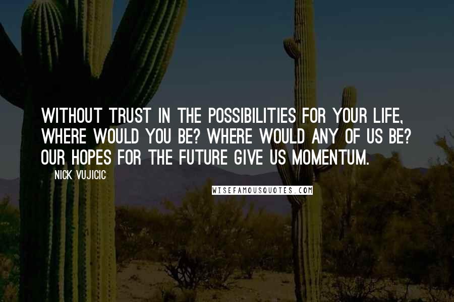 Nick Vujicic quotes: Without trust in the possibilities for your life, where would you be? Where would any of us be? Our hopes for the future give us momentum.