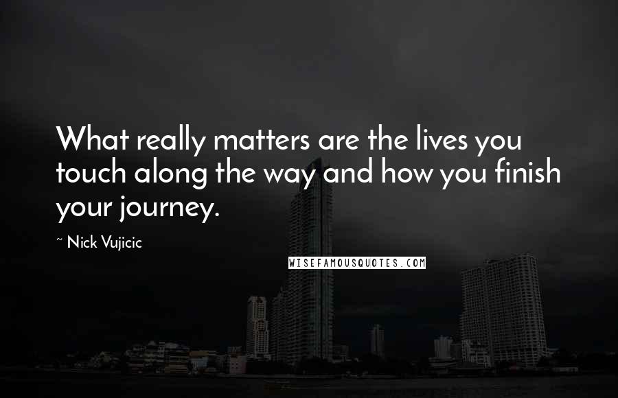 Nick Vujicic quotes: What really matters are the lives you touch along the way and how you finish your journey.