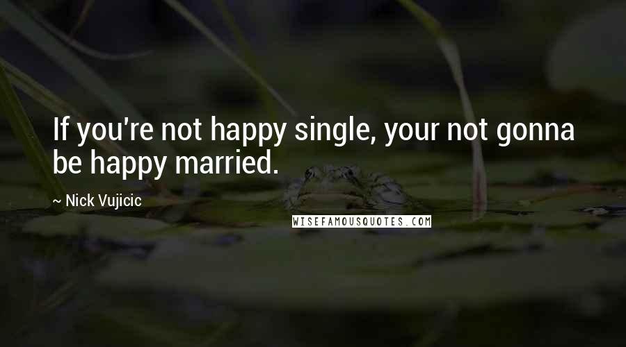 Nick Vujicic quotes: If you're not happy single, your not gonna be happy married.