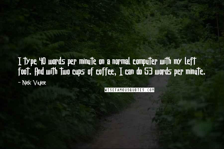 Nick Vujicic quotes: I type 40 words per minute on a normal computer with my left foot. And with two cups of coffee, I can do 53 words per minute.