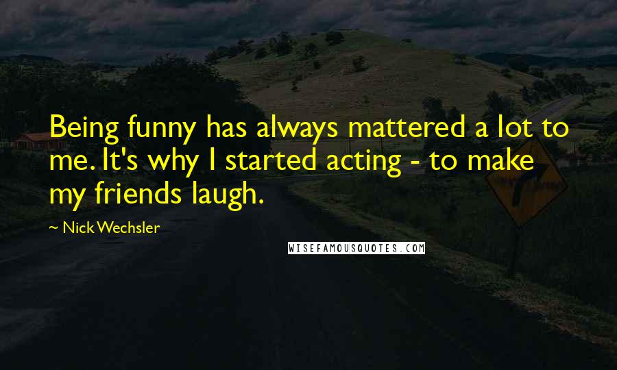 Nick Wechsler quotes: Being funny has always mattered a lot to me. It's why I started acting - to make my friends laugh.