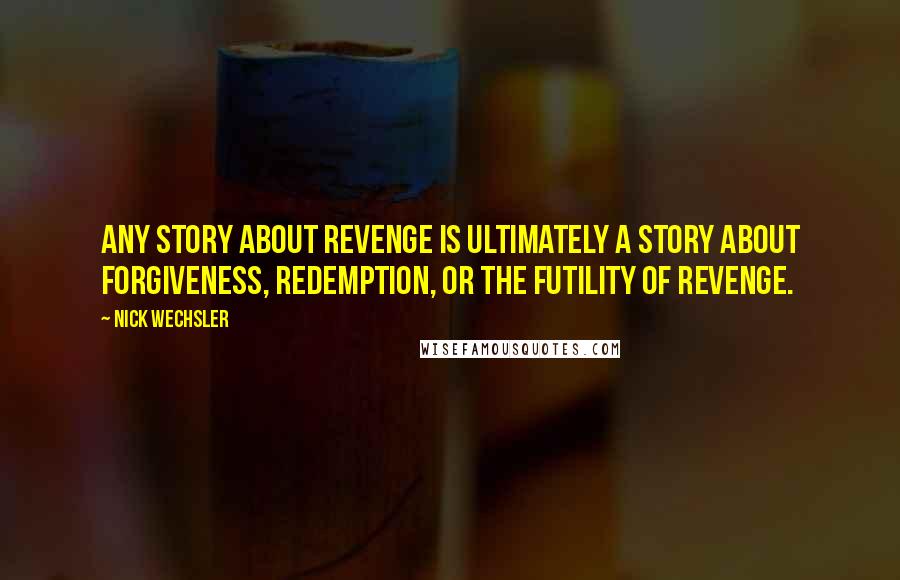 Nick Wechsler quotes: Any story about revenge is ultimately a story about forgiveness, redemption, or the futility of revenge.