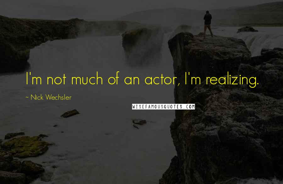 Nick Wechsler quotes: I'm not much of an actor, I'm realizing.