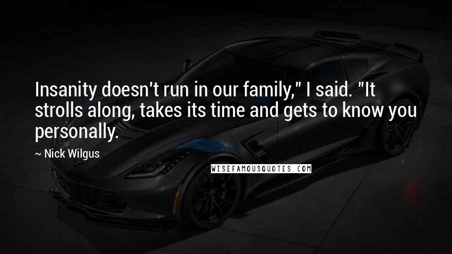 Nick Wilgus quotes: Insanity doesn't run in our family," I said. "It strolls along, takes its time and gets to know you personally.