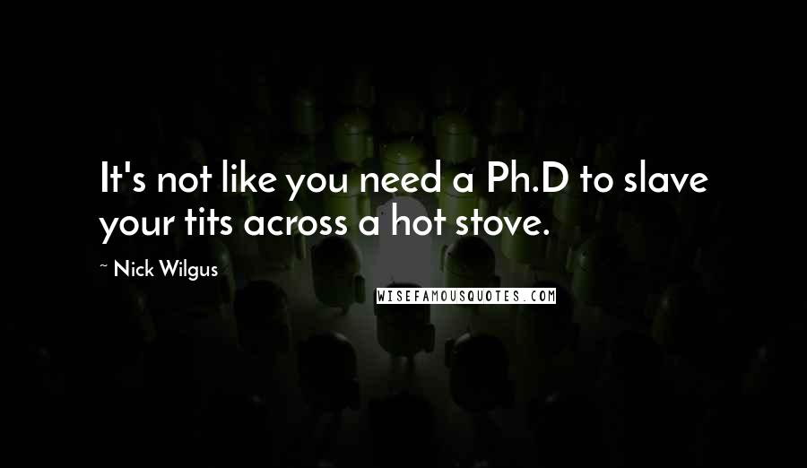 Nick Wilgus quotes: It's not like you need a Ph.D to slave your tits across a hot stove.