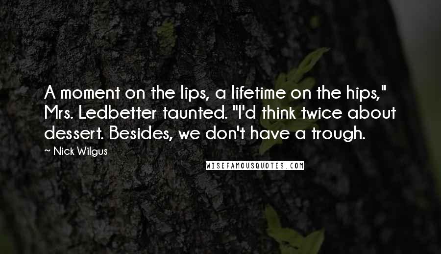 Nick Wilgus quotes: A moment on the lips, a lifetime on the hips," Mrs. Ledbetter taunted. "I'd think twice about dessert. Besides, we don't have a trough.