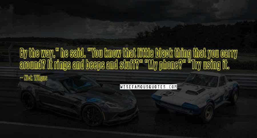 Nick Wilgus quotes: By the way," he said. "You know that little black thing that you carry around? It rings and beeps and stuff?" "My phone?" "Try using it.