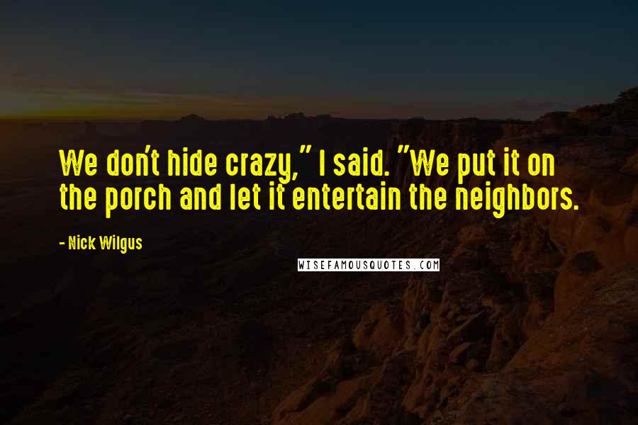 Nick Wilgus quotes: We don't hide crazy," I said. "We put it on the porch and let it entertain the neighbors.