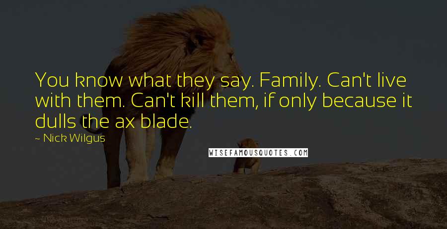 Nick Wilgus quotes: You know what they say. Family. Can't live with them. Can't kill them, if only because it dulls the ax blade.