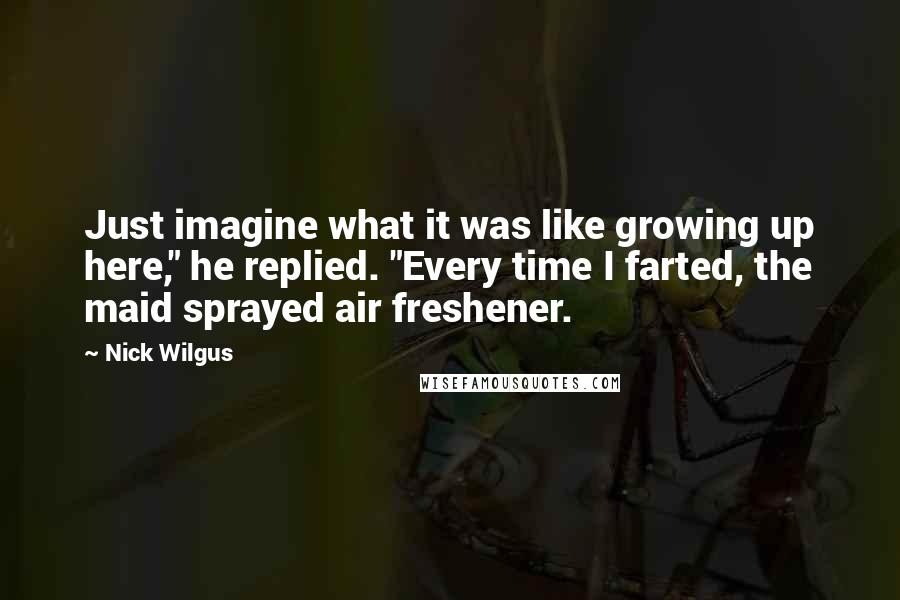 Nick Wilgus quotes: Just imagine what it was like growing up here," he replied. "Every time I farted, the maid sprayed air freshener.