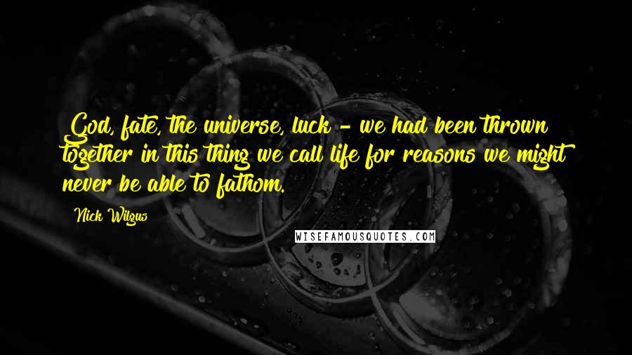 Nick Wilgus quotes: God, fate, the universe, luck - we had been thrown together in this thing we call life for reasons we might never be able to fathom.