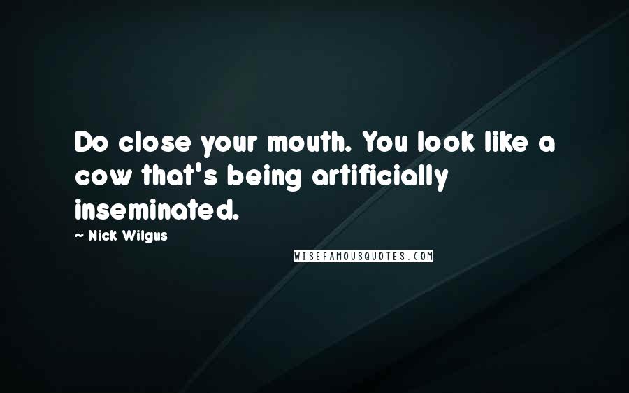 Nick Wilgus quotes: Do close your mouth. You look like a cow that's being artificially inseminated.