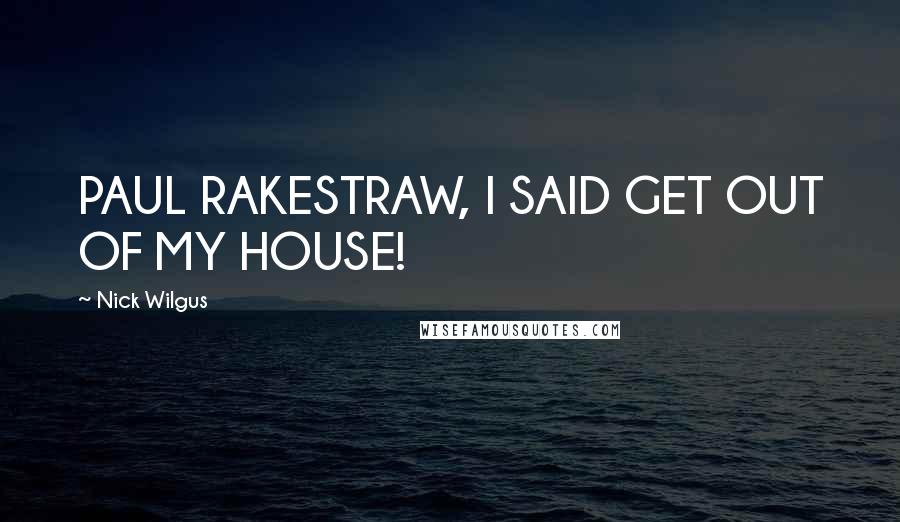 Nick Wilgus quotes: PAUL RAKESTRAW, I SAID GET OUT OF MY HOUSE!