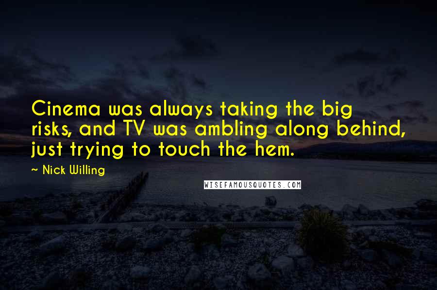 Nick Willing quotes: Cinema was always taking the big risks, and TV was ambling along behind, just trying to touch the hem.