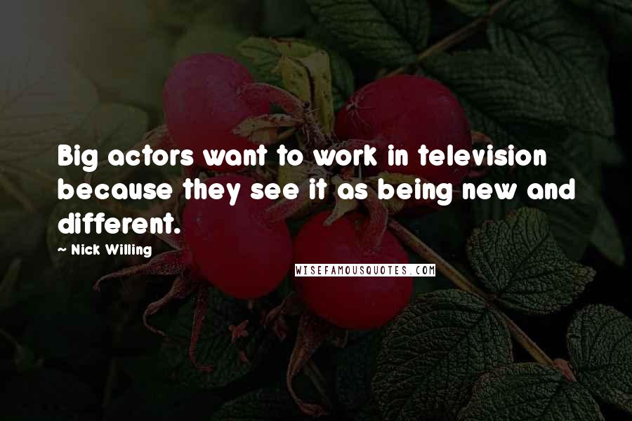 Nick Willing quotes: Big actors want to work in television because they see it as being new and different.