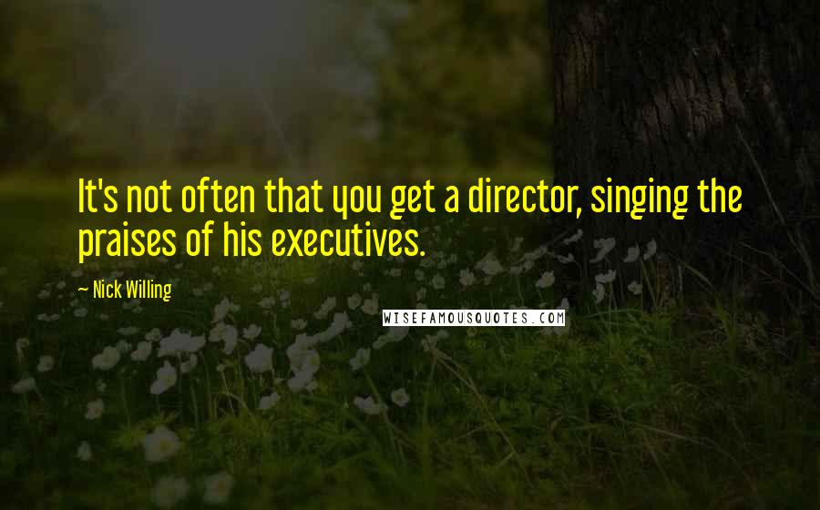 Nick Willing quotes: It's not often that you get a director, singing the praises of his executives.