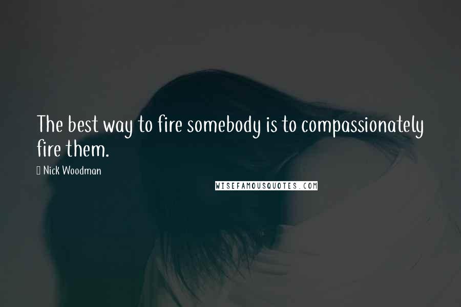 Nick Woodman quotes: The best way to fire somebody is to compassionately fire them.