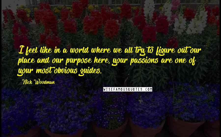 Nick Woodman quotes: I feel like in a world where we all try to figure out our place and our purpose here, your passions are one of your most obvious guides. Nick Woodman quotes: I feel like in a world where we all try to figure out our place and our purpose here, your passions are one of your most obvious guides.