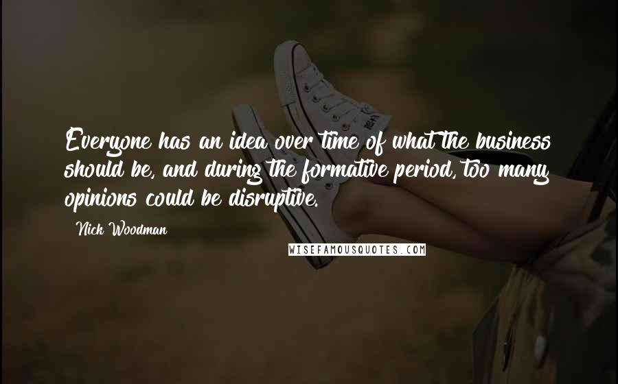 Nick Woodman quotes: Everyone has an idea over time of what the business should be, and during the formative period, too many opinions could be disruptive. Nick Woodman quotes: Everyone has an idea over time of what the business should be, and during the formative period, too many opinions could be disruptive.