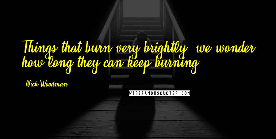 Nick Woodman quotes: Things that burn very brightly, we wonder how long they can keep burning.