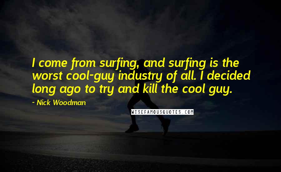 Nick Woodman quotes: I come from surfing, and surfing is the worst cool-guy industry of all. I decided long ago to try and kill the cool guy.