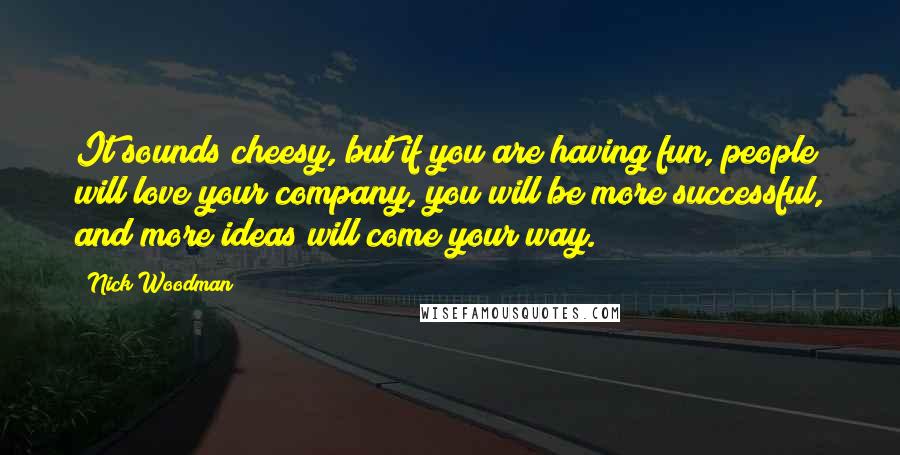 Nick Woodman quotes: It sounds cheesy, but if you are having fun, people will love your company, you will be more successful, and more ideas will come your way. Nick Woodman quotes: It sounds cheesy, but if you are having fun, people will love your company, you will be more successful, and more ideas will come your way.
