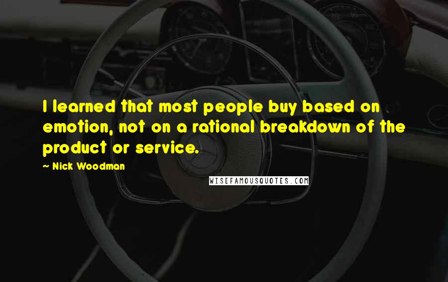 Nick Woodman quotes: I learned that most people buy based on emotion, not on a rational breakdown of the product or service. Nick Woodman quotes: I learned that most people buy based on emotion, not on a rational breakdown of the product or service.