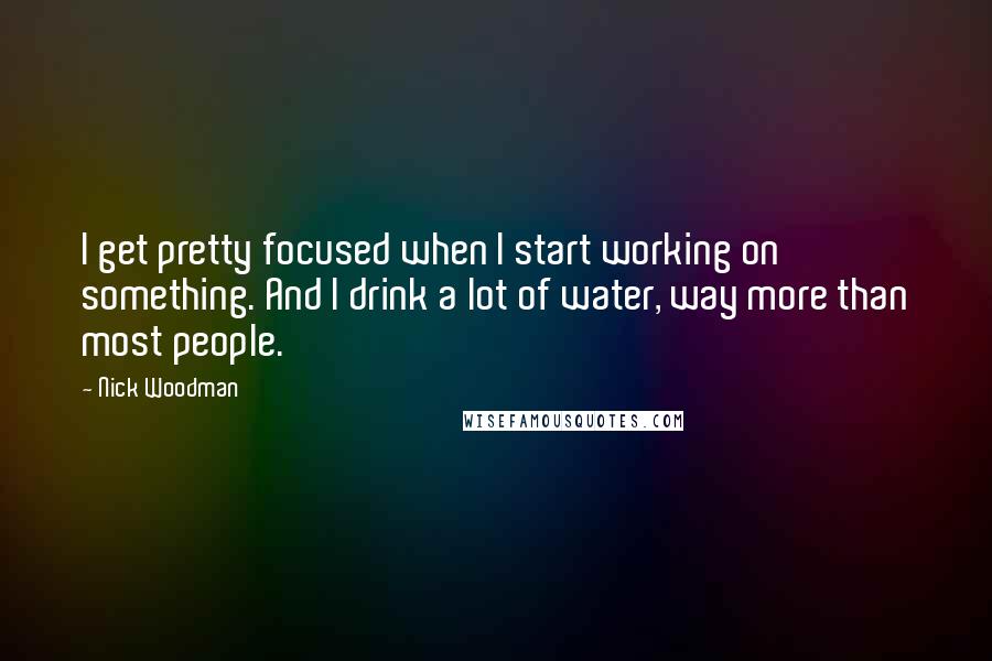 Nick Woodman quotes: I get pretty focused when I start working on something. And I drink a lot of water, way more than most people.