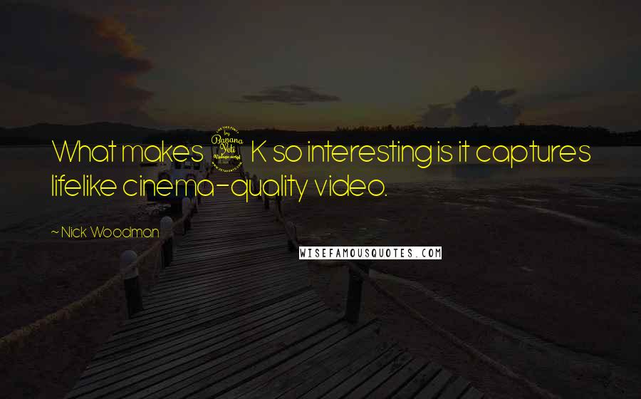 Nick Woodman quotes: What makes 4K so interesting is it captures lifelike cinema-quality video.