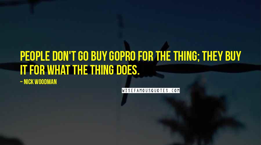 Nick Woodman quotes: People don't go buy GoPro for the thing; they buy it for what the thing does.