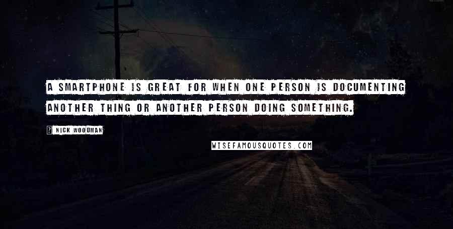 Nick Woodman quotes: A smartphone is great for when one person is documenting another thing or another person doing something. Nick Woodman quotes: A smartphone is great for when one person is documenting another thing or another person doing something.