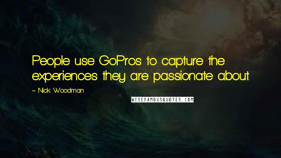 Nick Woodman quotes: People use GoPros to capture the experiences they are passionate about.