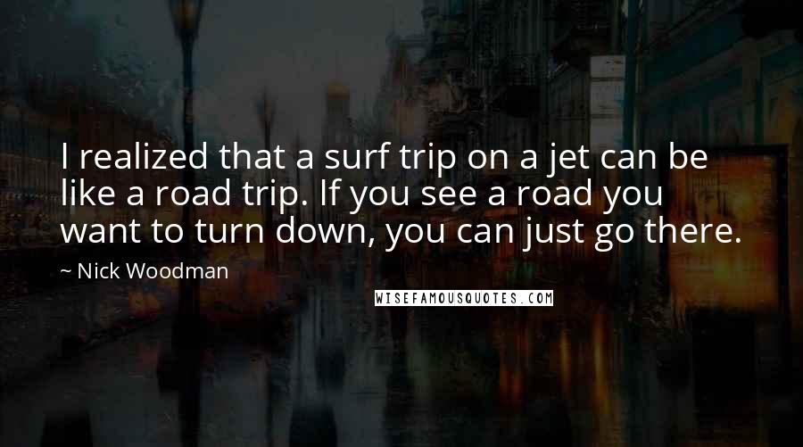 Nick Woodman quotes: I realized that a surf trip on a jet can be like a road trip. If you see a road you want to turn down, you can just go there.