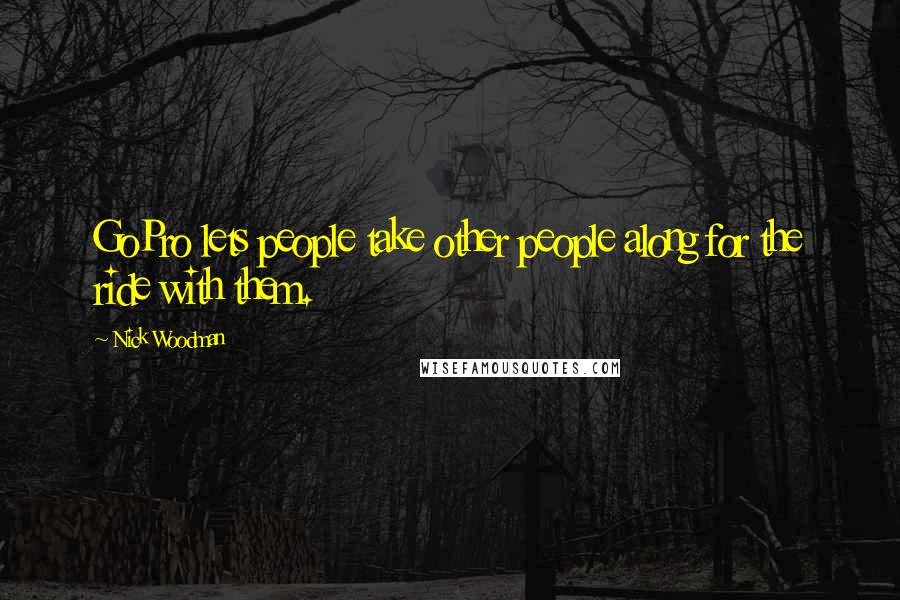 Nick Woodman quotes: GoPro lets people take other people along for the ride with them.