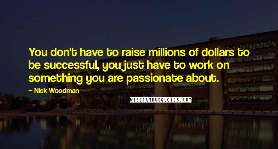 Nick Woodman quotes: You don't have to raise millions of dollars to be successful, you just have to work on something you are passionate about. Nick Woodman quotes: You don't have to raise millions of dollars to be successful, you just have to work on something you are passionate about.