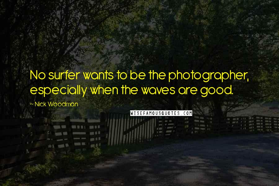 Nick Woodman quotes: No surfer wants to be the photographer, especially when the waves are good.