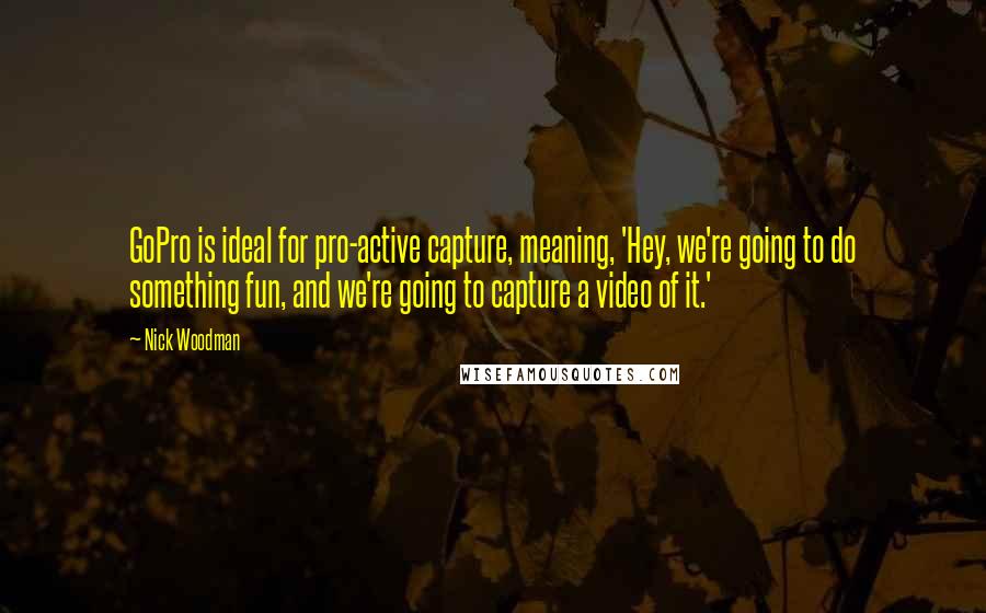 Nick Woodman quotes: GoPro is ideal for pro-active capture, meaning, 'Hey, we're going to do something fun, and we're going to capture a video of it.' Nick Woodman quotes: GoPro is ideal for pro-active capture, meaning, 'Hey, we're going to do something fun, and we're going to capture a video of it.'