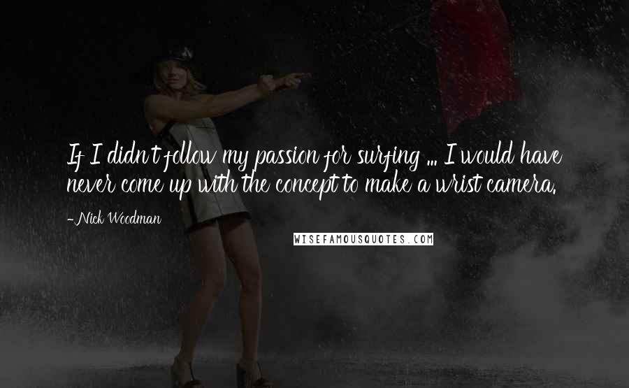 Nick Woodman quotes: If I didn't follow my passion for surfing ... I would have never come up with the concept to make a wrist camera. Nick Woodman quotes: If I didn't follow my passion for surfing ... I would have never come up with the concept to make a wrist camera.