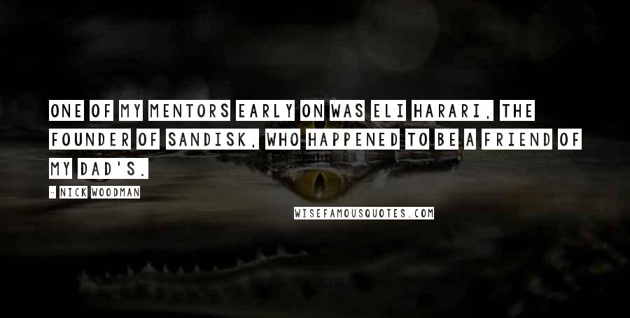 Nick Woodman quotes: One of my mentors early on was Eli Harari, the founder of SanDisk, who happened to be a friend of my dad's. Nick Woodman quotes: One of my mentors early on was Eli Harari, the founder of SanDisk, who happened to be a friend of my dad's.