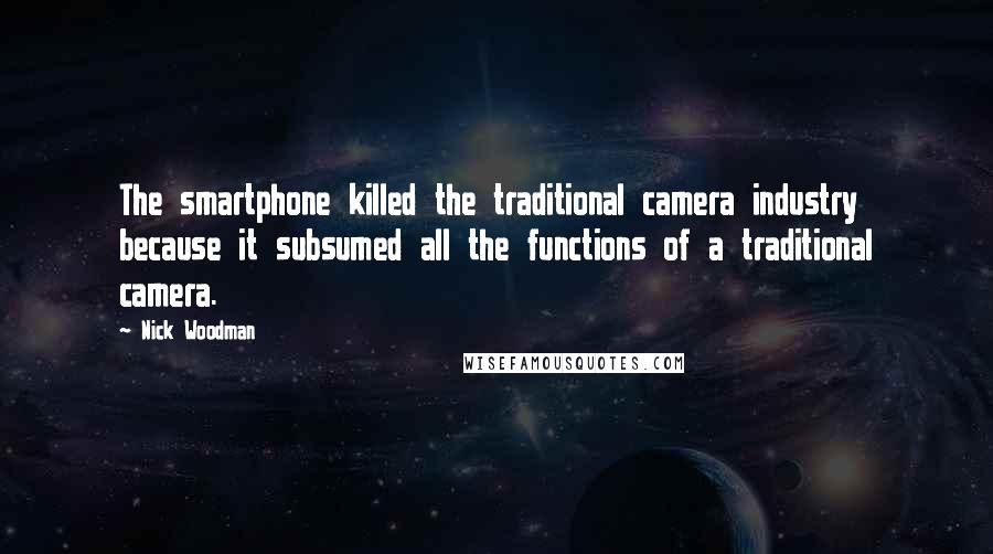 Nick Woodman quotes: The smartphone killed the traditional camera industry because it subsumed all the functions of a traditional camera.