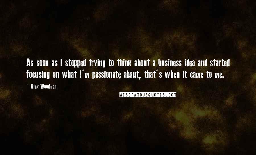 Nick Woodman quotes: As soon as I stopped trying to think about a business idea and started focusing on what I'm passionate about, that's when it came to me. Nick Woodman quotes: As soon as I stopped trying to think about a business idea and started focusing on what I'm passionate about, that's when it came to me.