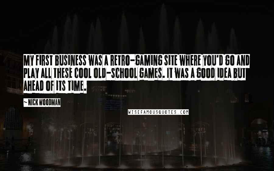 Nick Woodman quotes: My first business was a retro-gaming site where you'd go and play all these cool old-school games. It was a good idea but ahead of its time. Nick Woodman quotes: My first business was a retro-gaming site where you'd go and play all these cool old-school games. It was a good idea but ahead of its time.
