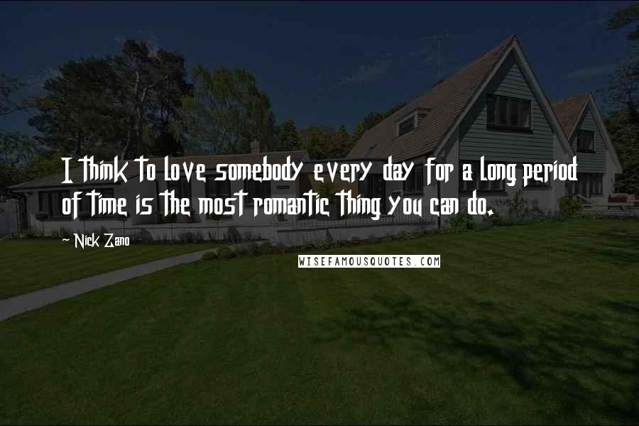 Nick Zano quotes: I think to love somebody every day for a long period of time is the most romantic thing you can do.
